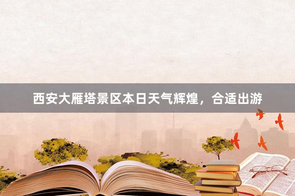 西安大雁塔景区本日天气辉煌，合适出游